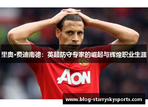 里奥·费迪南德：英超防守专家的崛起与辉煌职业生涯