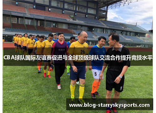 CBA球队国际友谊赛促进与全球顶级球队交流合作提升竞技水平
