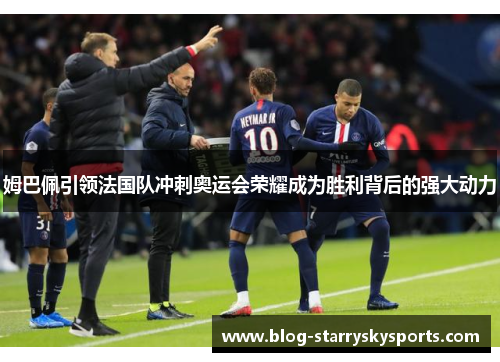 姆巴佩引领法国队冲刺奥运会荣耀成为胜利背后的强大动力