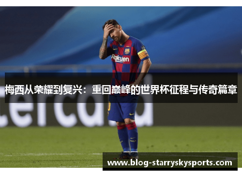 梅西从荣耀到复兴：重回巅峰的世界杯征程与传奇篇章