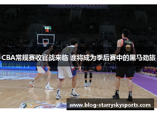 CBA常规赛收官战来临 谁将成为季后赛中的黑马劲旅