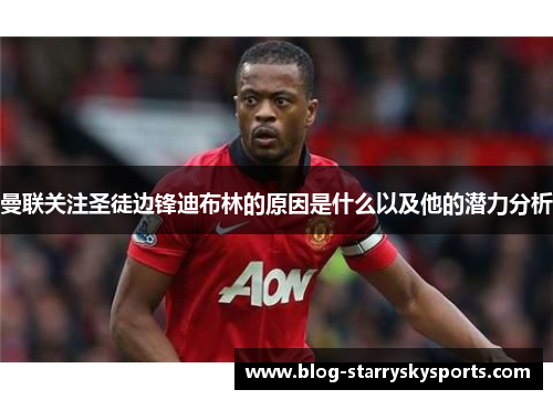 曼联关注圣徒边锋迪布林的原因是什么以及他的潜力分析