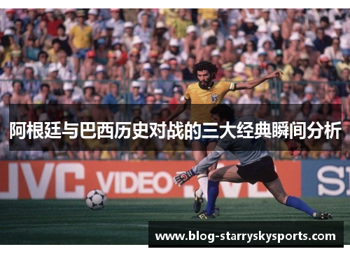 阿根廷与巴西历史对战的三大经典瞬间分析