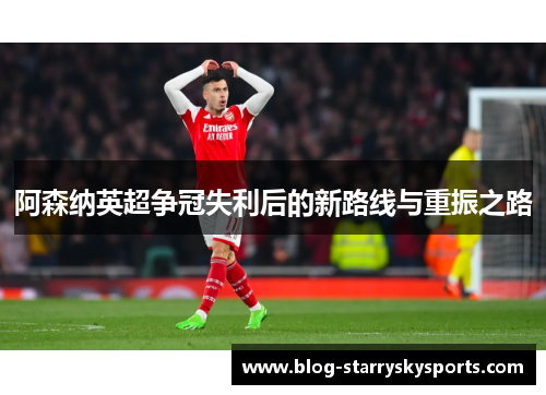 阿森纳英超争冠失利后的新路线与重振之路