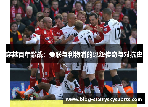 穿越百年激战：曼联与利物浦的恩怨传奇与对抗史