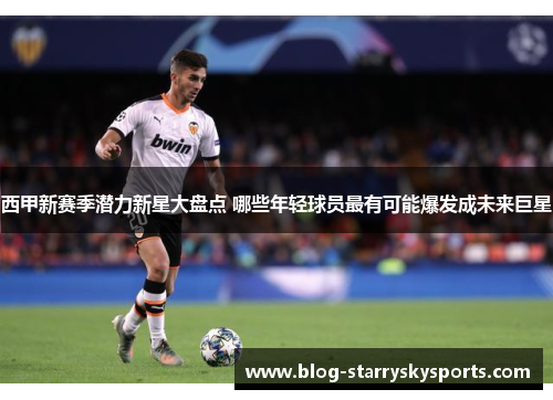 西甲新赛季潜力新星大盘点 哪些年轻球员最有可能爆发成未来巨星