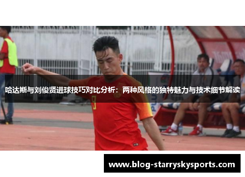 哈达斯与刘俊贤进球技巧对比分析：两种风格的独特魅力与技术细节解读