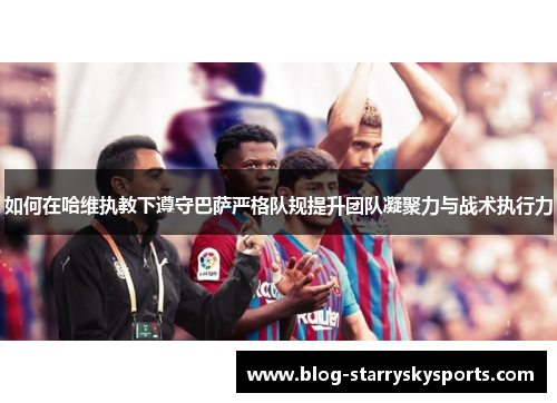 如何在哈维执教下遵守巴萨严格队规提升团队凝聚力与战术执行力
