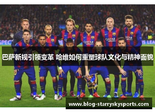 巴萨新规引领变革 哈维如何重塑球队文化与精神面貌