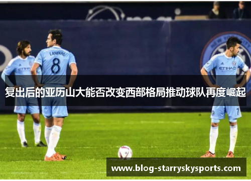 复出后的亚历山大能否改变西部格局推动球队再度崛起