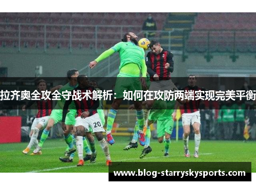 拉齐奥全攻全守战术解析：如何在攻防两端实现完美平衡