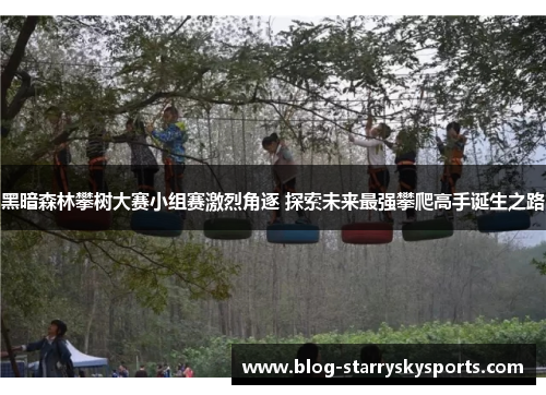 黑暗森林攀树大赛小组赛激烈角逐 探索未来最强攀爬高手诞生之路