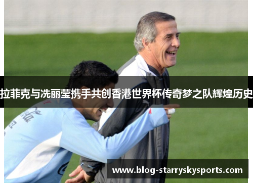拉菲克与冼丽莹携手共创香港世界杯传奇梦之队辉煌历史