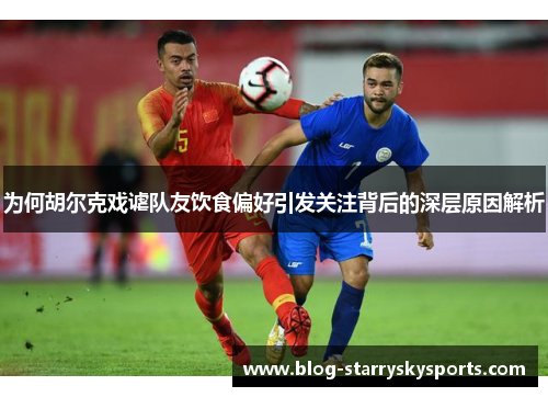 为何胡尔克戏谑队友饮食偏好引发关注背后的深层原因解析