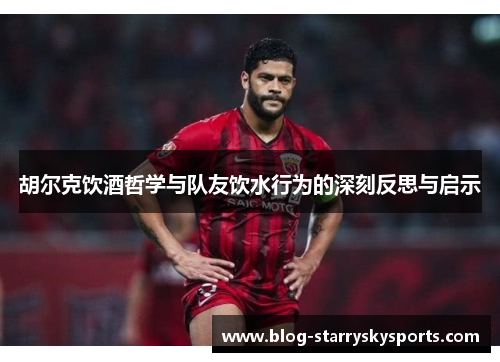 胡尔克饮酒哲学与队友饮水行为的深刻反思与启示