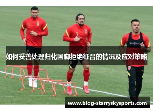 如何妥善处理归化国脚拒绝征召的情况及应对策略
