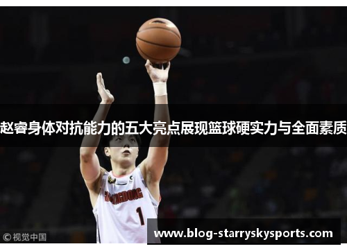 赵睿身体对抗能力的五大亮点展现篮球硬实力与全面素质