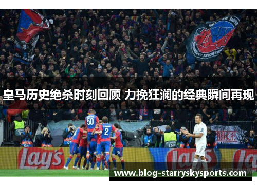 皇马历史绝杀时刻回顾 力挽狂澜的经典瞬间再现
