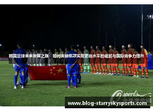 韩国足球未来发展之路：如何突破瓶颈实现更高水平的崛起与国际竞争力提升