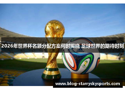 2026年世界杯名额分配方案何时揭晓 足球世界的期待时刻