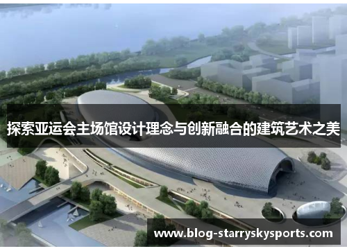 探索亚运会主场馆设计理念与创新融合的建筑艺术之美