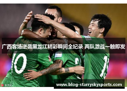 广西客场逆袭黑龙江精彩瞬间全纪录 两队激战一触即发