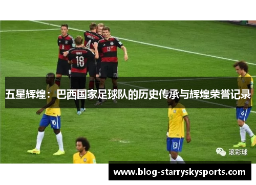 五星辉煌：巴西国家足球队的历史传承与辉煌荣誉记录