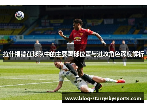 拉什福德在球队中的主要踢球位置与进攻角色深度解析