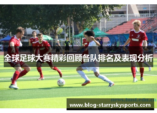 全球足球大赛精彩回顾各队排名及表现分析