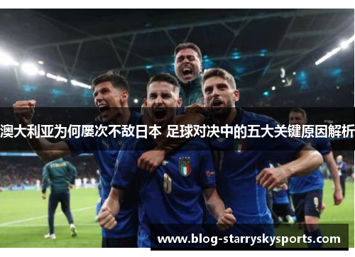 澳大利亚为何屡次不敌日本 足球对决中的五大关键原因解析