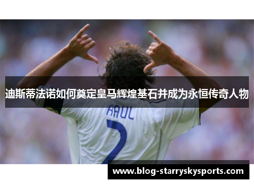 迪斯蒂法诺如何奠定皇马辉煌基石并成为永恒传奇人物