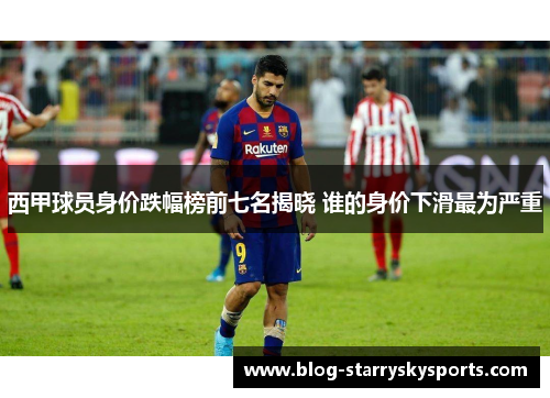 西甲球员身价跌幅榜前七名揭晓 谁的身价下滑最为严重